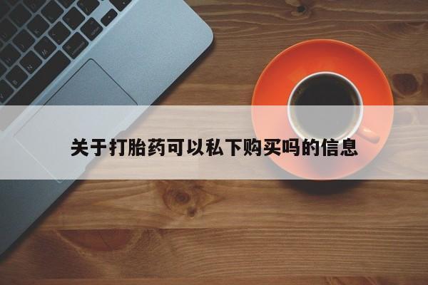 私人医院可以打胎药吗关于打胎药可以私下购买吗的信息