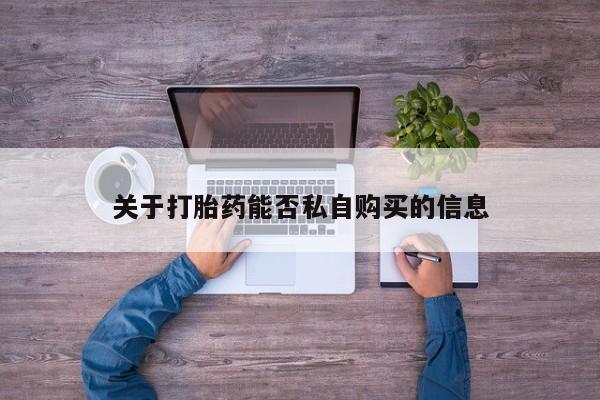 私人医院可以打胎药吗关于打胎药能否私自购买的信息