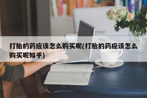 私人医院可以打胎药吗打胎的药应该怎么购买呢(打胎的药应该怎么购买呢知乎)